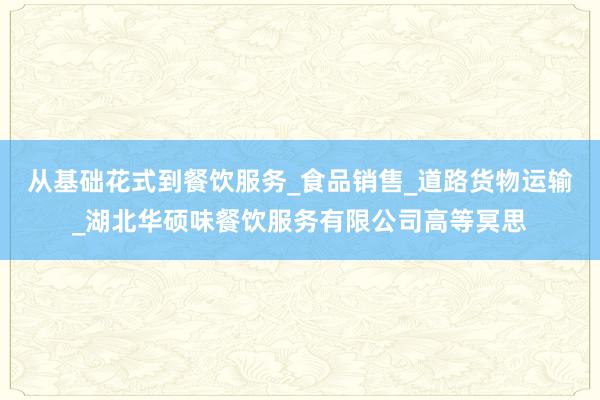 从基础花式到餐饮服务_食品销售_道路货物运输_湖北华硕味餐饮服务有限公司高等冥思