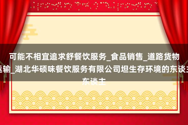 可能不相宜追求舒餐饮服务_食品销售_道路货物运输_湖北华硕味餐饮服务有限公司坦生存环境的东谈主
