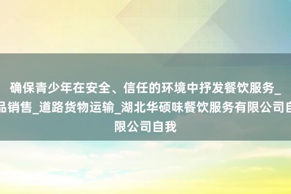 确保青少年在安全、信任的环境中抒发餐饮服务_食品销售_道路货物运输_湖北华硕味餐饮服务有限公司自我