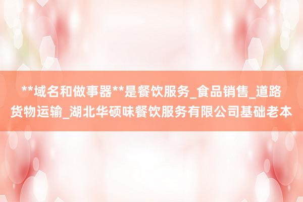 **域名和做事器**是餐饮服务_食品销售_道路货物运输_湖北华硕味餐饮服务有限公司基础老本