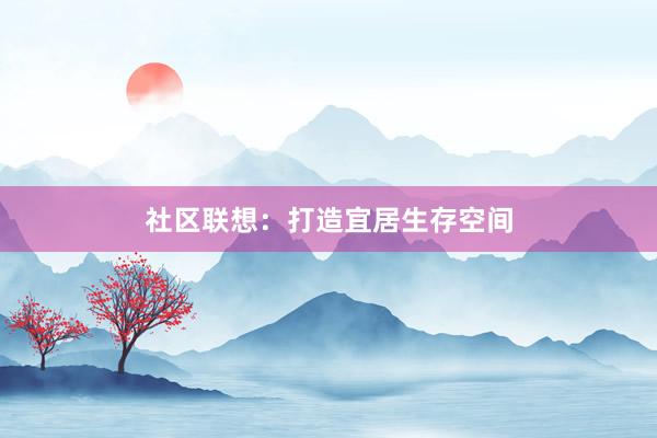 社区联想：打造宜居生存空间