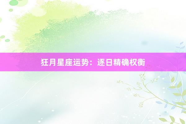 狂月星座运势：逐日精确权衡